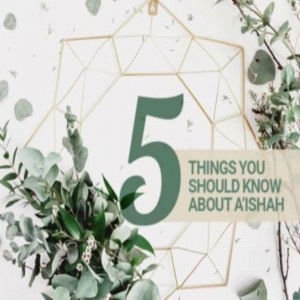 Five Things About Aishah, the Wife of the Prophet